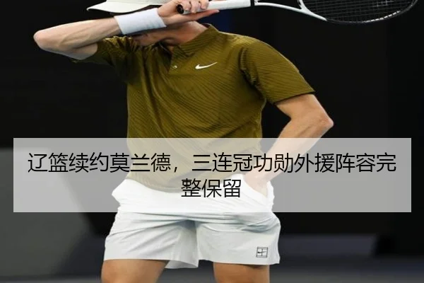 辽篮续约莫兰德，三连冠功勋外援阵容完整保留 - hth